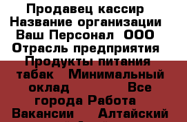 Продавец кассир › Название организации ­ Ваш Персонал, ООО › Отрасль предприятия ­ Продукты питания, табак › Минимальный оклад ­ 39 000 - Все города Работа » Вакансии   . Алтайский край,Алейск г.